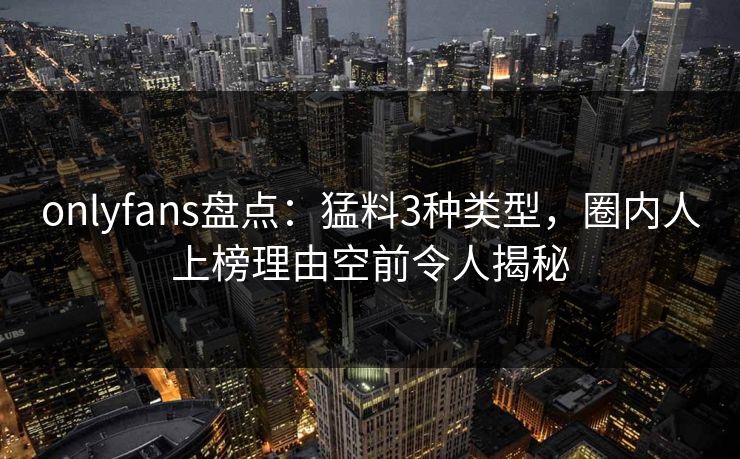 onlyfans盘点:猛料3种类型,圈内人上榜理由空前令人揭秘 onlyfans盘点:猛料3种类型,圈内人上榜理由空前令人揭秘