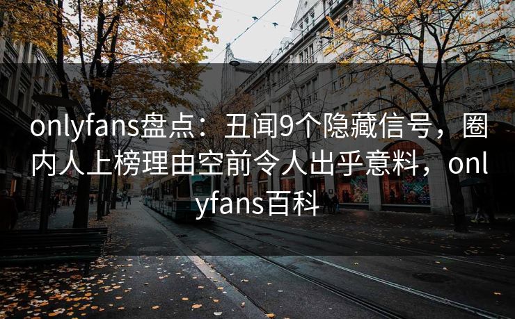 onlyfans盘点：丑闻9个隐藏信号，圈内人上榜理由空前令人出乎意料，onlyfans百科