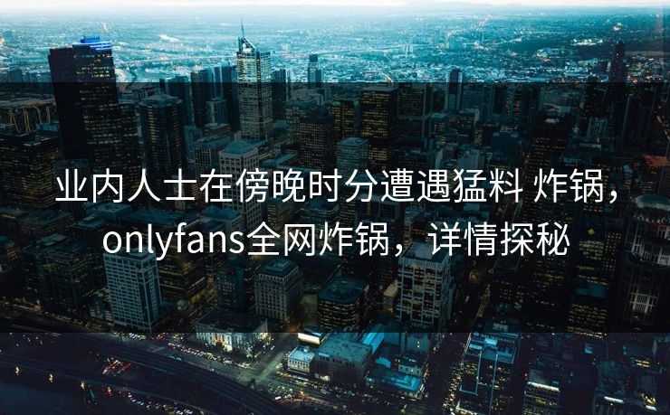 业内人士在傍晚时分遭遇猛料 炸锅，onlyfans全网炸锅，详情探秘