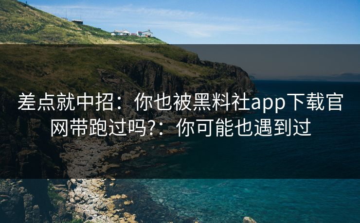差点就中招：你也被黑料社app下载官网带跑过吗?：你可能也遇到过