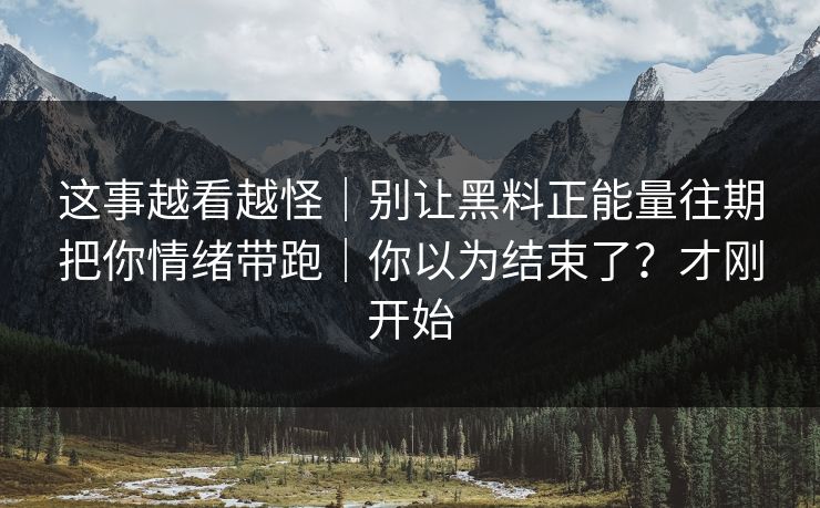 这事越看越怪｜别让黑料正能量往期把你情绪带跑｜你以为结束了？才刚开始