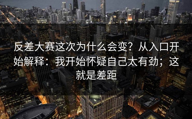 反差大赛这次为什么会变？从入口开始解释：我开始怀疑自己太有劲；这就是差距