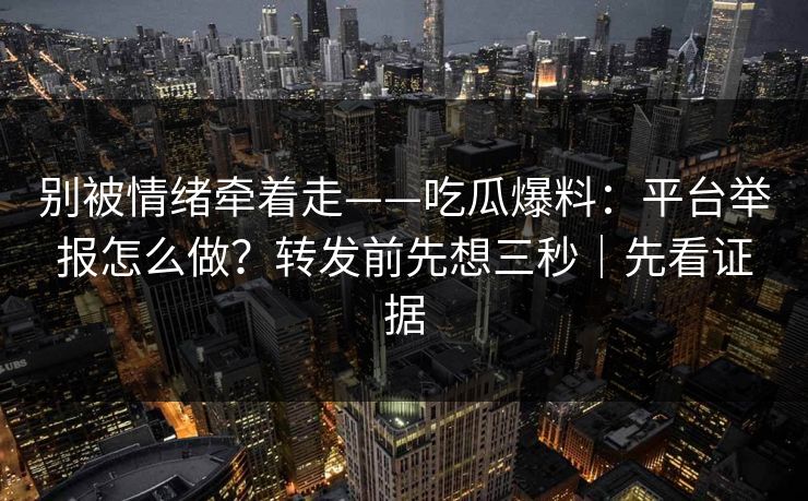 别被情绪牵着走——吃瓜爆料:平台举报怎么做?转发前先想三秒|先看证据 别被情绪牵着走——吃瓜爆料:平台举报怎么做?转发前先想三秒|先看证据
