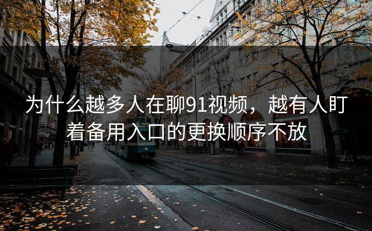 为什么越多人在聊91视频，越有人盯着备用入口的更换顺序不放