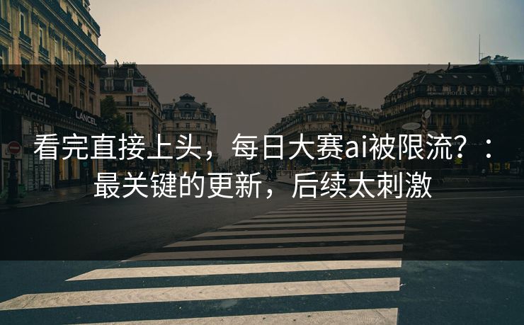 看完直接上头，每日大赛ai被限流？：最关键的更新，后续太刺激