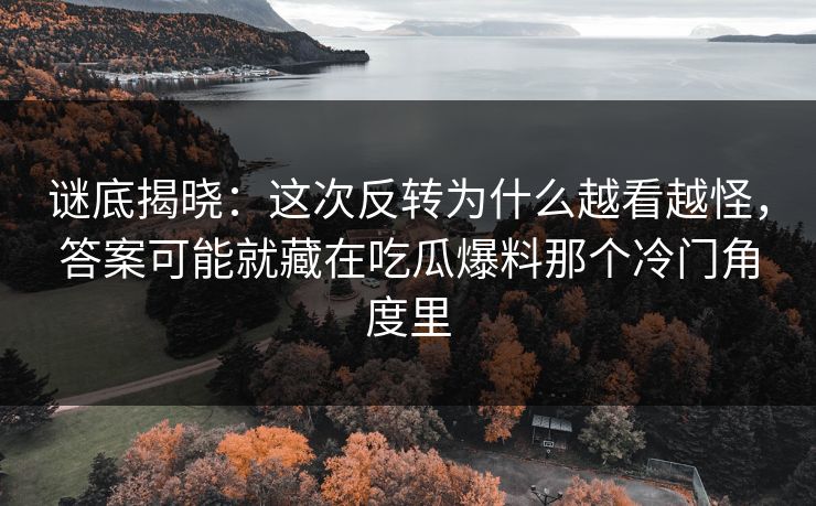 谜底揭晓：这次反转为什么越看越怪，答案可能就藏在吃瓜爆料那个冷门角度里