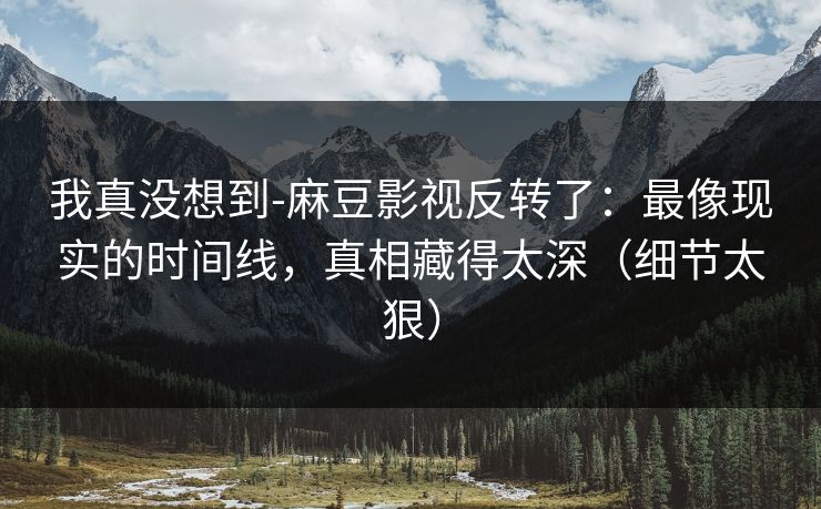 我真没想到-麻豆影视反转了:最像现实的时间线,真相藏得太深(细节太狠) 我真没想到-麻豆影视反转了:最像现实的时间线,真相藏得太深(细节太狠)