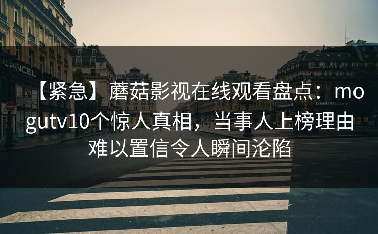 【紧急】蘑菇影视在线观看盘点：mogutv10个惊人真相，当事人上榜理由难以置信令人瞬间沦陷