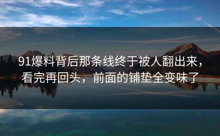 91爆料背后那条线终于被人翻出来，看完再回头，前面的铺垫全变味了