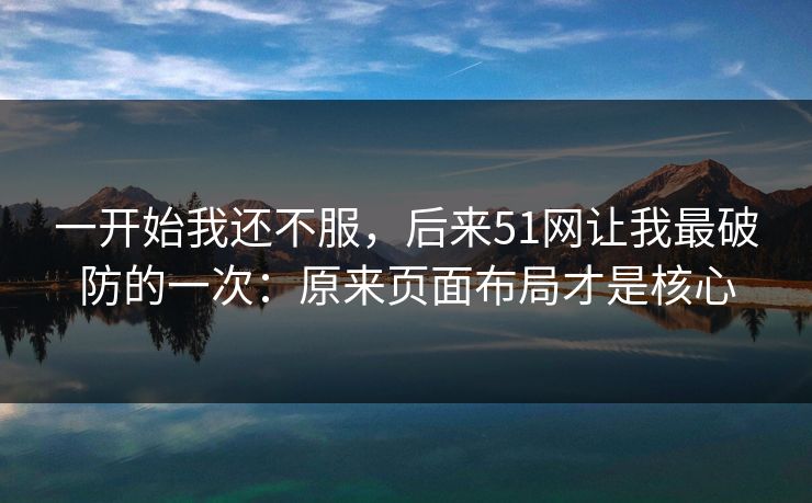 一开始我还不服，后来51网让我最破防的一次：原来页面布局才是核心
