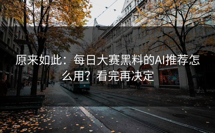 原来如此：每日大赛黑料的AI推荐怎么用？看完再决定