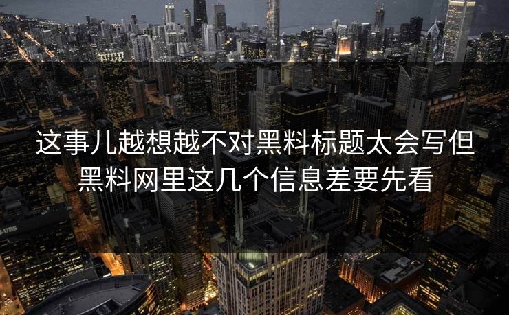 这事儿越想越不对黑料标题太会写但黑料网里这几个信息差要先看