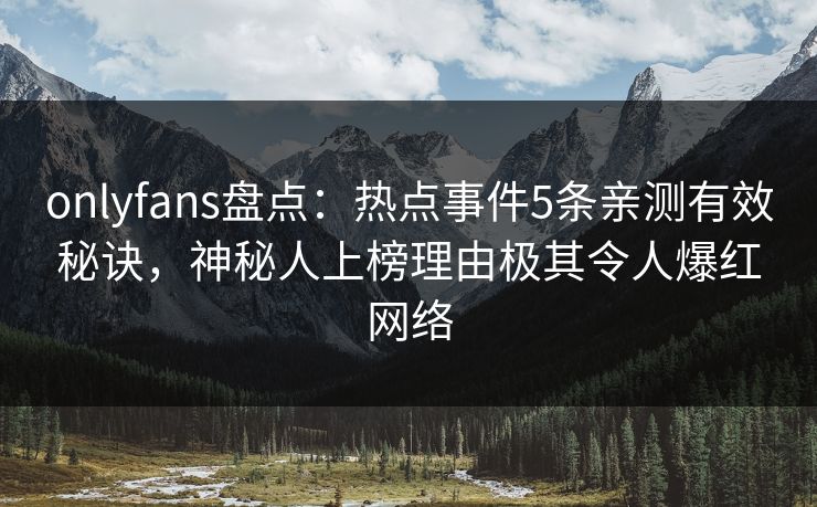 onlyfans盘点：热点事件5条亲测有效秘诀，神秘人上榜理由极其令人爆红网络