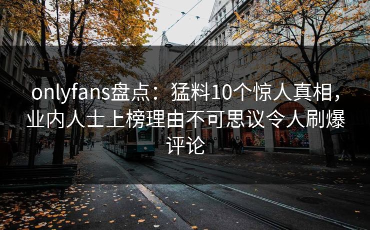 onlyfans盘点:猛料10个惊人真相,业内人士上榜理由不可思议令人刷爆评论 onlyfans盘点:猛料10个惊人真相,业内人士上榜理由不可思议令人刷爆评论