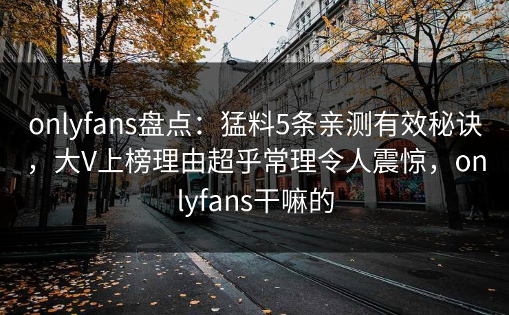 onlyfans盘点：猛料5条亲测有效秘诀，大V上榜理由超乎常理令人震惊，onlyfans干嘛的