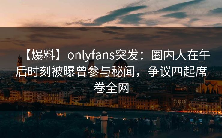 【爆料】onlyfans突发：圈内人在午后时刻被曝曾参与秘闻，争议四起席卷全网