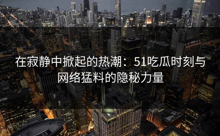 在寂静中掀起的热潮：51吃瓜时刻与网络猛料的隐秘力量